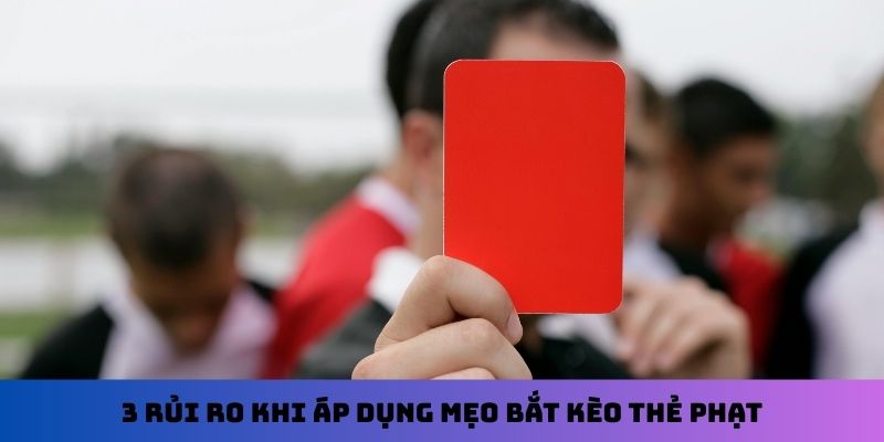 3 rủi ro khi áp dụng mẹo bắt kèo thẻ phạt