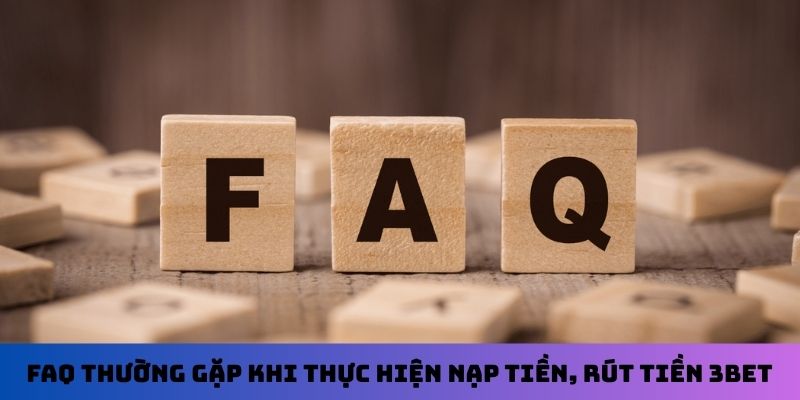 FAQ thường gặp khi thực hiện nạp tiền, rút tiền 3Bet